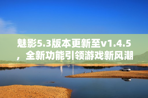 魅影5.3版本更新至v1.4.5，全新功能引領(lǐng)游戲新風潮