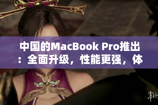 中國的MacBook Pro推出：全面升級，性能更強，體驗更暢！