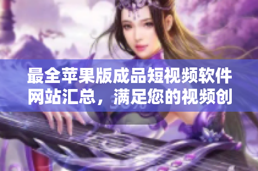 最全蘋果版成品短視頻軟件網(wǎng)站匯總，滿足您的視頻創(chuàng)作需求