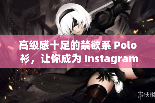 高級感十足的禁欲系 Polo 衫，讓你成為 Instagram 時尚達人