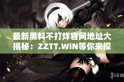 最新黑料不打烊官網(wǎng)地址大揭秘：ZZTT.WIN等你來探索！