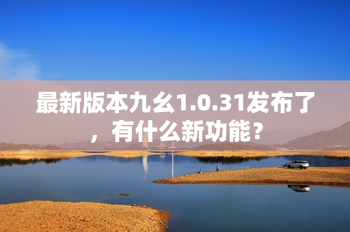 最新版本九幺1.0.31發(fā)布了，有什么新功能？