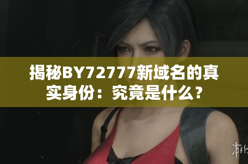 揭秘BY72777新域名的真實身份：究竟是什么？