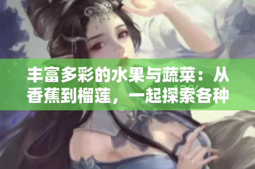 豐富多彩的水果與蔬菜：從香蕉到榴蓮，一起探索各種美味和營養(yǎng)的來源！