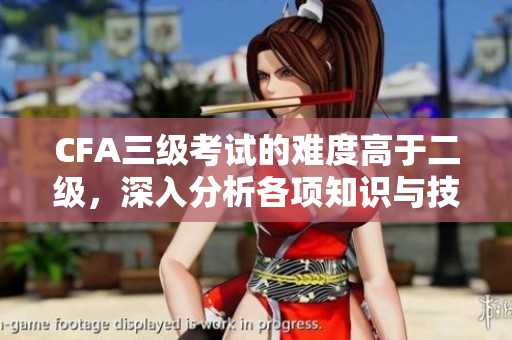 CFA三級考試的難度高于二級，深入分析各項知識與技能