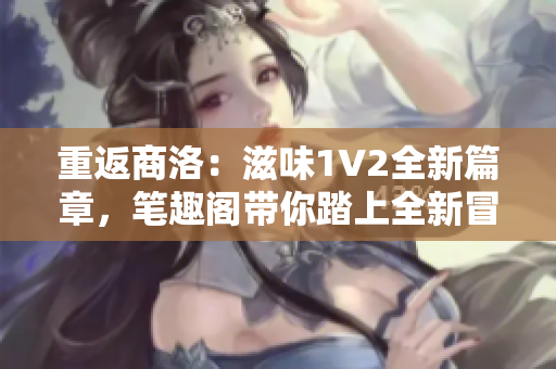 重返商洛：滋味1V2全新篇章，筆趣閣帶你踏上全新冒險