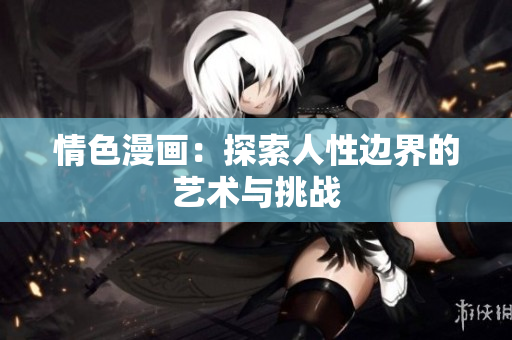 情色漫畫：探索人性邊界的藝術與挑戰(zhàn)