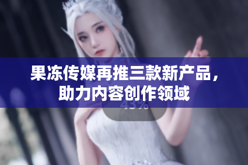 果凍傳媒再推三款新產(chǎn)品，助力內(nèi)容創(chuàng)作領(lǐng)域
