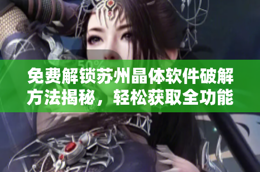 免費解鎖蘇州晶體軟件破解方法揭秘，輕松獲取全功能體驗