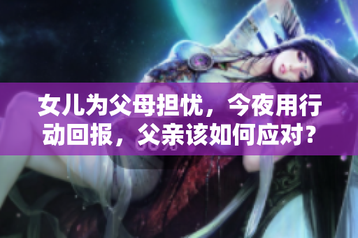 女兒為父母擔(dān)憂，今夜用行動回報，父親該如何應(yīng)對？