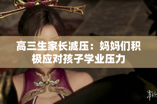 高三生家長減壓：媽媽們積極應對孩子學業(yè)壓力