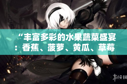 “豐富多彩的水果蔬菜盛宴：香蕉、菠蘿、黃瓜、草莓、櫻桃、榴蓮、茄子大集結(jié)！”