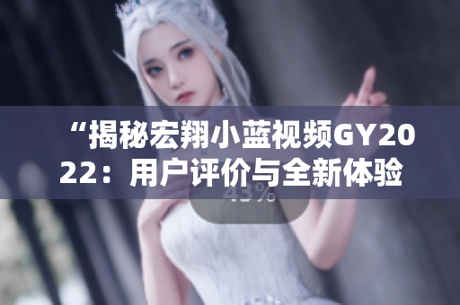 “揭秘宏翔小藍(lán)視頻GY2022：用戶評價與全新體驗”