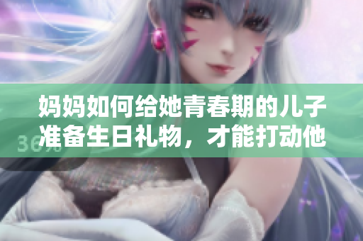媽媽如何給她青春期的兒子準(zhǔn)備生日禮物，才能打動他的心？