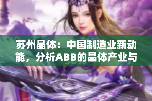 蘇州晶體：中國(guó)制造業(yè)新動(dòng)能，分析ABB的晶體產(chǎn)業(yè)與發(fā)展路徑