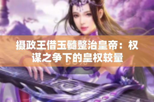 攝政王借玉髓整治皇帝：權(quán)謀之爭下的皇權(quán)較量