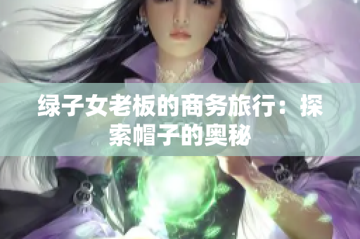 綠子女老板的商務(wù)旅行：探索帽子的奧秘