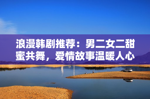 浪漫韓劇推薦：男二女二甜蜜共舞，愛(ài)情故事溫暖人心