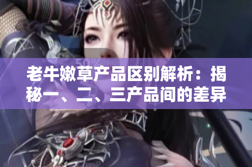 老牛嫩草產(chǎn)品區(qū)別解析：揭秘一、二、三產(chǎn)品間的差異