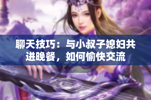 聊天技巧：與小叔子媳婦共進(jìn)晚餐，如何愉快交流