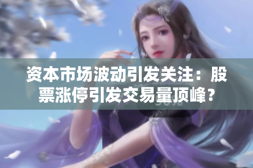 資本市場波動(dòng)引發(fā)關(guān)注：股票漲停引發(fā)交易量頂峰？