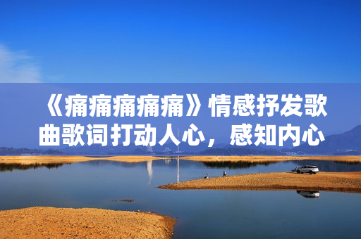 《痛痛痛痛痛》情感抒發(fā)歌曲歌詞打動人心，感知內(nèi)心情感的歌詞分享