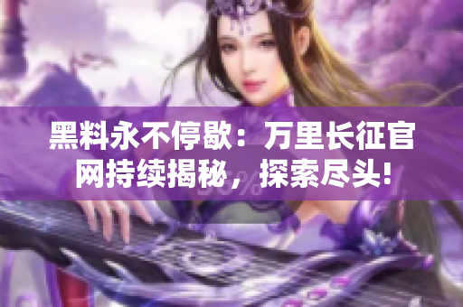 黑料永不停歇：萬里長征官網(wǎng)持續(xù)揭秘，探索盡頭!