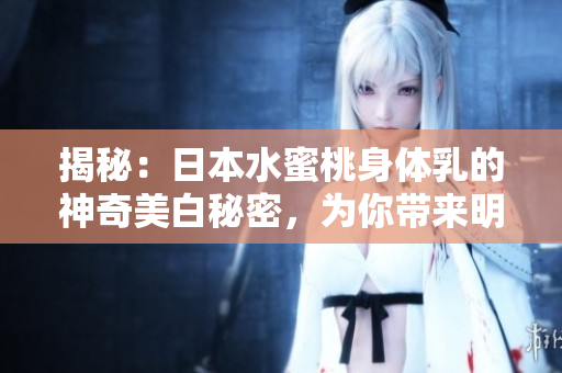 揭秘：日本水蜜桃身體乳的神奇美白秘密，為你帶來(lái)明亮肌膚的驚人效果！