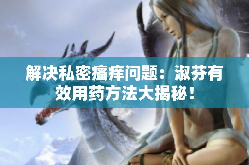 解決私密瘙癢問(wèn)題：淑芬有效用藥方法大揭秘！