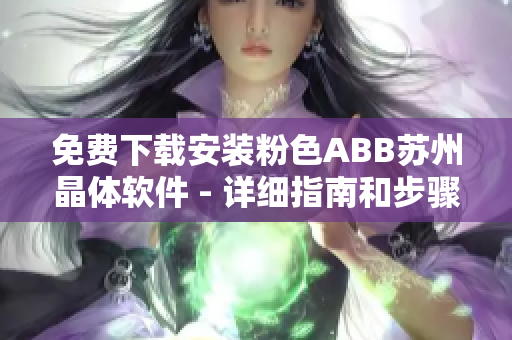 免費(fèi)下載安裝粉色ABB蘇州晶體軟件 - 詳細(xì)指南和步驟
