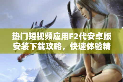 熱門短視頻應(yīng)用F2代安卓版安裝下載攻略，快速體驗精彩視頻內(nèi)容