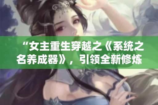 “女主重生穿越之《系統(tǒng)之名養(yǎng)成器》，引領(lǐng)全新修煉之路”