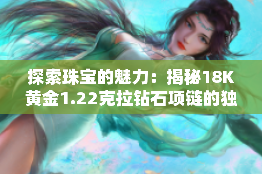 探索珠寶的魅力：揭秘18K黃金1.22克拉鉆石項(xiàng)鏈的獨(dú)特之處