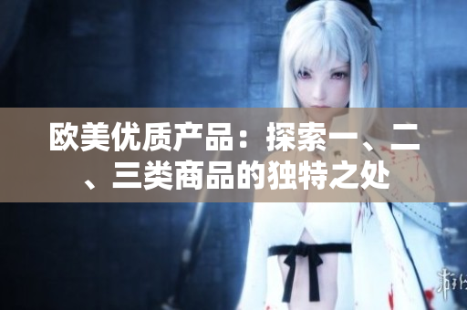 歐美優(yōu)質(zhì)產(chǎn)品：探索一、二、三類(lèi)商品的獨(dú)特之處