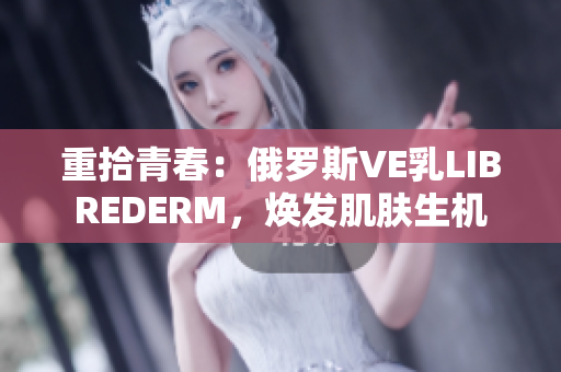 重拾青春：俄羅斯VE乳L(zhǎng)IBREDERM，煥發(fā)肌膚生機(jī)