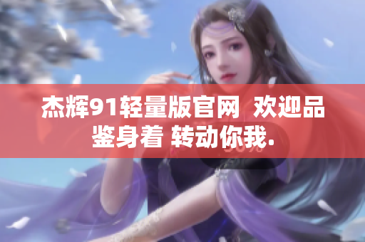 杰輝91輕量版官網(wǎng)  歡迎品鑒身著 轉(zhuǎn)動(dòng)你我.