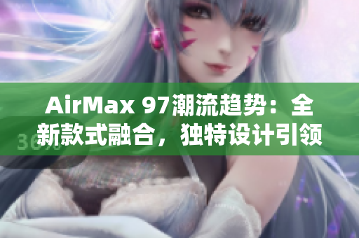 AirMax 97潮流趨勢(shì)：全新款式融合，獨(dú)特設(shè)計(jì)引領(lǐng)時(shí)尚潮流