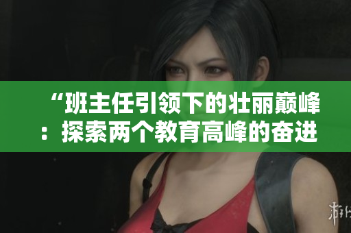 “班主任引領(lǐng)下的壯麗巔峰：探索兩個(gè)教育高峰的奮進(jìn)之路”