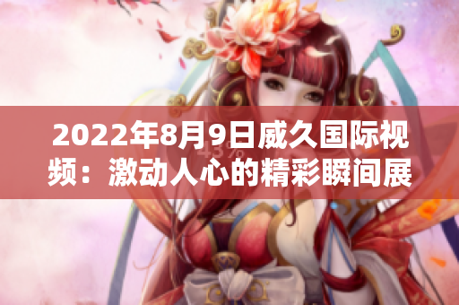 2022年8月9日威久國(guó)際視頻：激動(dòng)人心的精彩瞬間展現(xiàn)