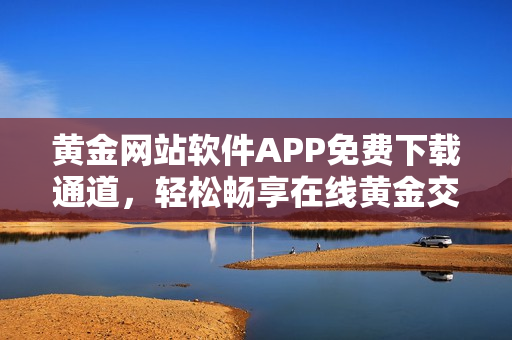 黃金網(wǎng)站軟件APP免費(fèi)下載通道，輕松暢享在線(xiàn)黃金交易樂(lè)趣