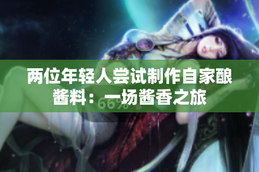 兩位年輕人嘗試制作自家釀醬料：一場醬香之旅