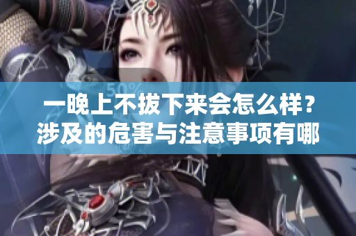 一晚上不拔下來會怎么樣？涉及的危害與注意事項有哪些？