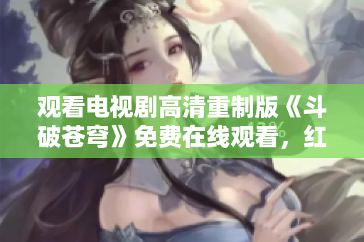 觀看電視劇高清重制版《斗破蒼穹》免費(fèi)在線觀看，紅桃平臺提供全新體驗(yàn)