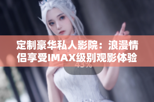 定制豪華私人影院：浪漫情侶享受IMAX級(jí)別觀(guān)影體驗(yàn)