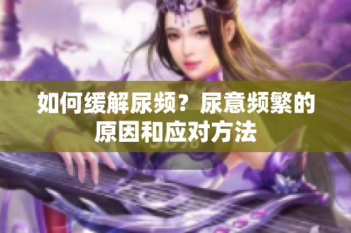 如何緩解尿頻？尿意頻繁的原因和應(yīng)對(duì)方法