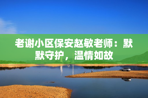 老謝小區(qū)保安趙敏老師：默默守護(hù)，溫情如故