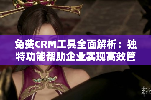 免費CRM工具全面解析：獨特功能幫助企業(yè)實現高效管理