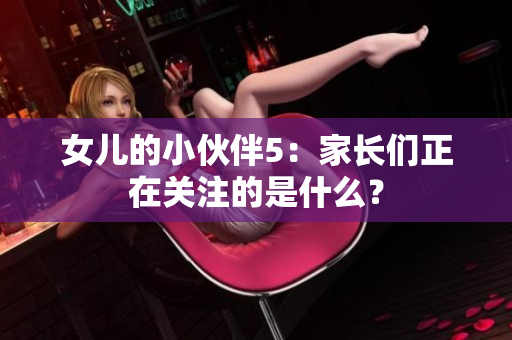 女兒的小伙伴5：家長們正在關(guān)注的是什么？