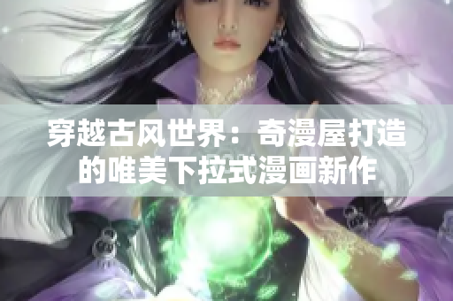 穿越古風世界：奇漫屋打造的唯美下拉式漫畫新作