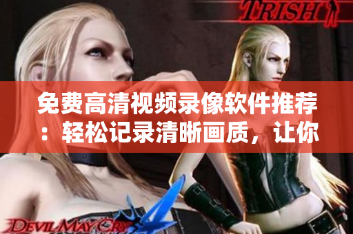 免費(fèi)高清視頻錄像軟件推薦：輕松記錄清晰畫質(zhì)，讓你輕松制作高品質(zhì)視頻
